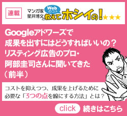 連載「マンガ家、星井博文のWebのコト教えてホシイの！」Googleアドワーズで成果を出すにはどうすればいいの？リスティング広告のプロ、阿部圭司さんに聞いてきた（前半）